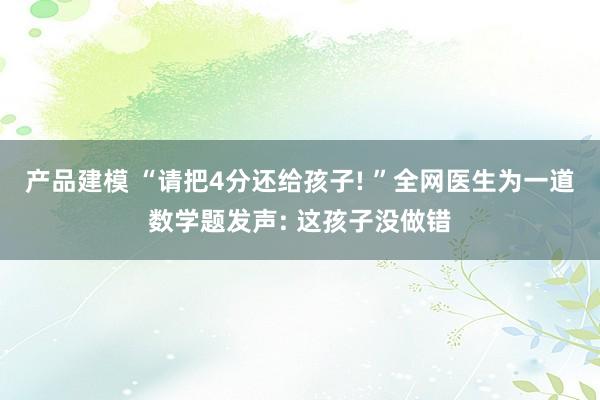 产品建模 “请把4分还给孩子! ”全网医生为一道数学题发声: 这孩子没做错