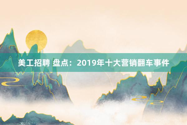 美工招聘 盘点：2019年十大营销翻车事件