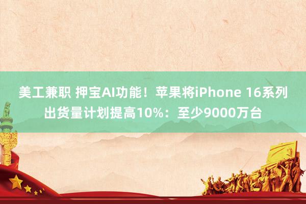 美工兼职 押宝AI功能！苹果将iPhone 16系列出货量计划提高10%：至少9000万台