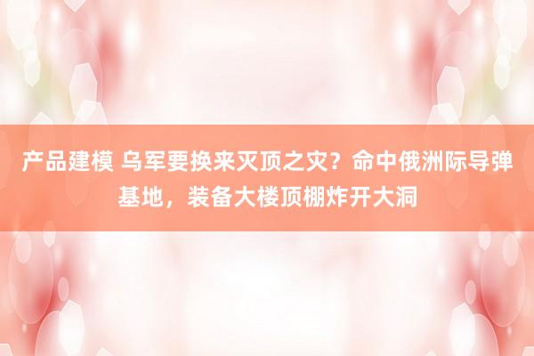 产品建模 乌军要换来灭顶之灾？命中俄洲际导弹基地，装备大楼顶棚炸开大洞