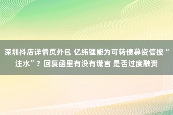 深圳抖店详情页外包 亿纬锂能为可转债募资信披“注水”？回复函里有没有谎言 是否过度融资