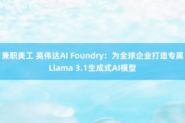 兼职美工 英伟达AI Foundry：为全球企业打造专属Llama 3.1生成式AI模型