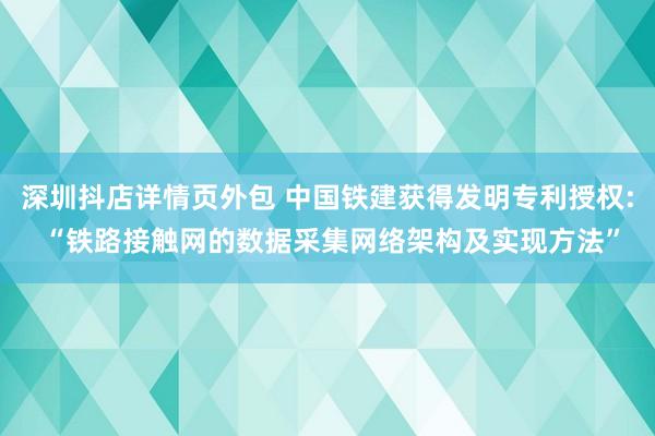 深圳抖店详情页外包 中国铁建获得发明专利授权: “铁路接触网的数据采集网络架构及实现方法”