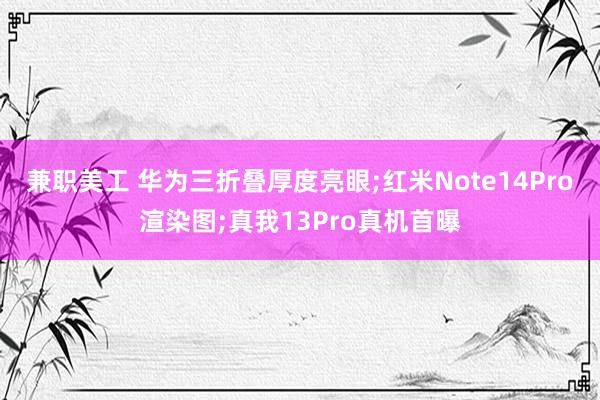 兼职美工 华为三折叠厚度亮眼;红米Note14Pro渲染图;真我13Pro真机首曝