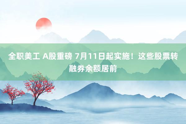 全职美工 A股重磅 7月11日起实施！这些股票转融券余额居前