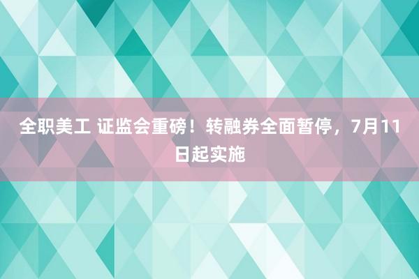 全职美工 证监会重磅！转融券全面暂停，7月11日起实施