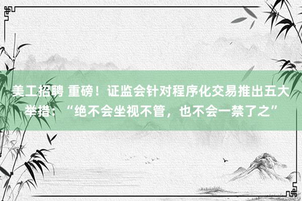 美工招聘 重磅！证监会针对程序化交易推出五大举措：“绝不会坐视不管，也不会一禁了之”