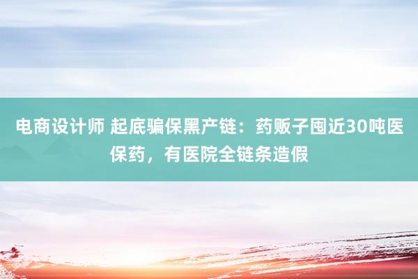 电商设计师 起底骗保黑产链：药贩子囤近30吨医保药，有医院全链条造假