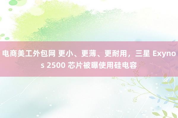 电商美工外包网 更小、更薄、更耐用，三星 Exynos 2500 芯片被曝使用硅电容